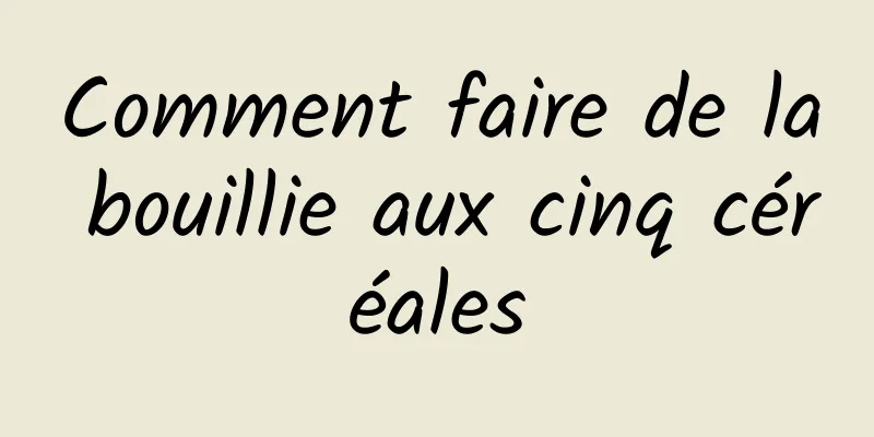 Comment faire de la bouillie aux cinq céréales