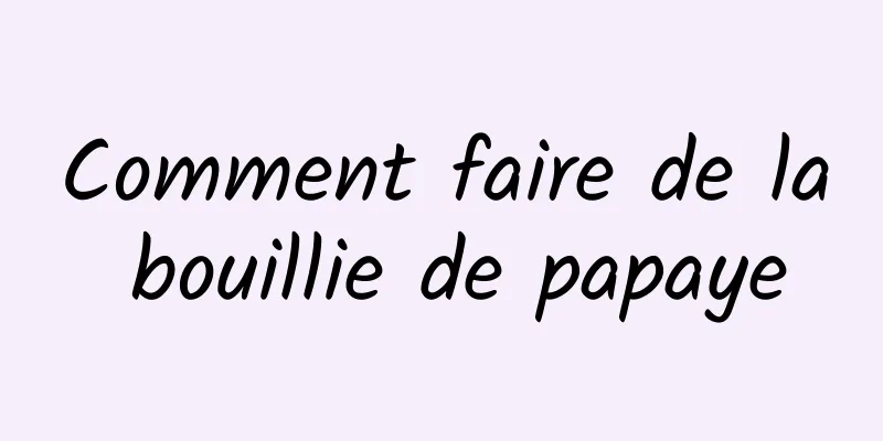 Comment faire de la bouillie de papaye