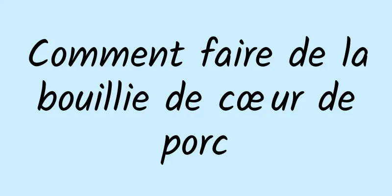 Comment faire de la bouillie de cœur de porc