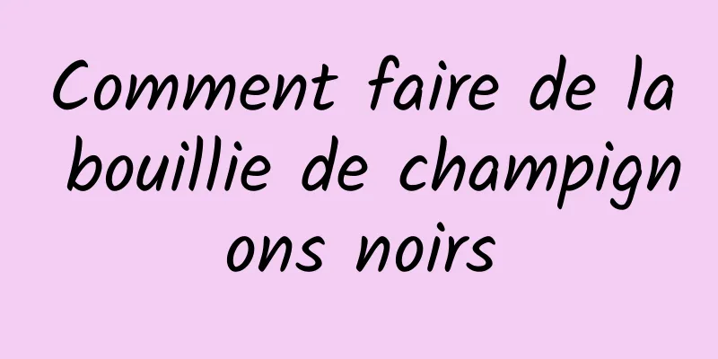 Comment faire de la bouillie de champignons noirs