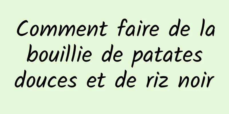 Comment faire de la bouillie de patates douces et de riz noir