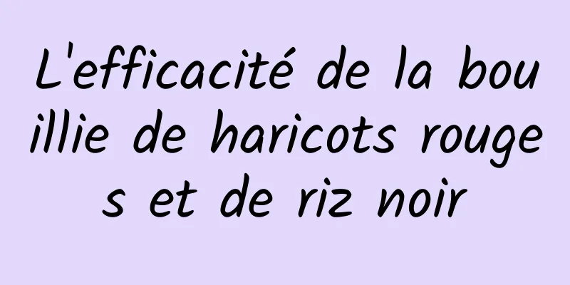 L'efficacité de la bouillie de haricots rouges et de riz noir