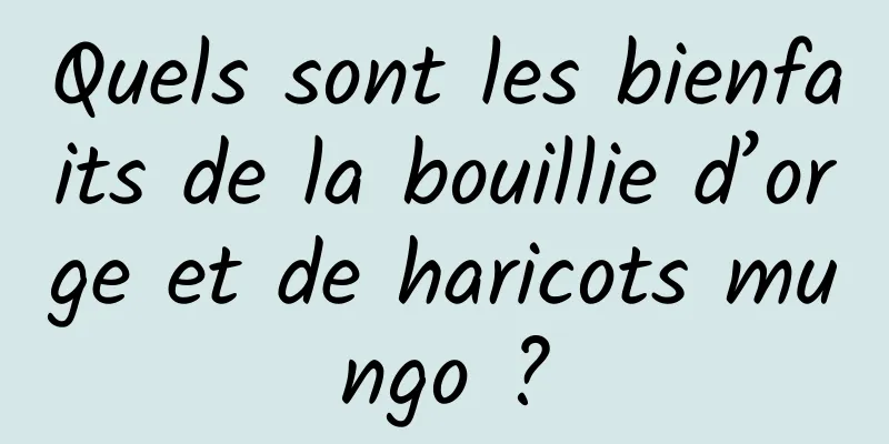 Quels sont les bienfaits de la bouillie d’orge et de haricots mungo ?