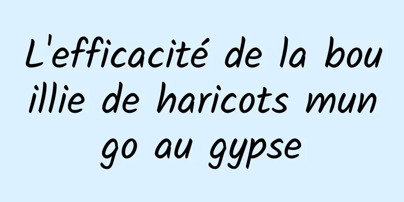 L'efficacité de la bouillie de haricots mungo au gypse