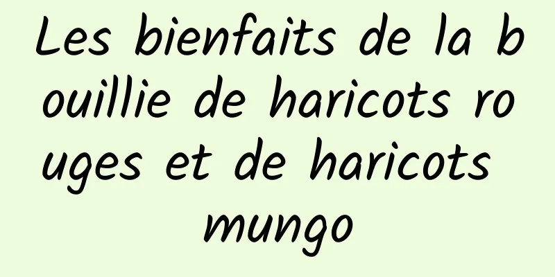 Les bienfaits de la bouillie de haricots rouges et de haricots mungo