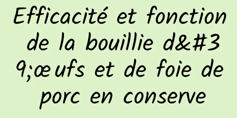 Efficacité et fonction de la bouillie d'œufs et de foie de porc en conserve