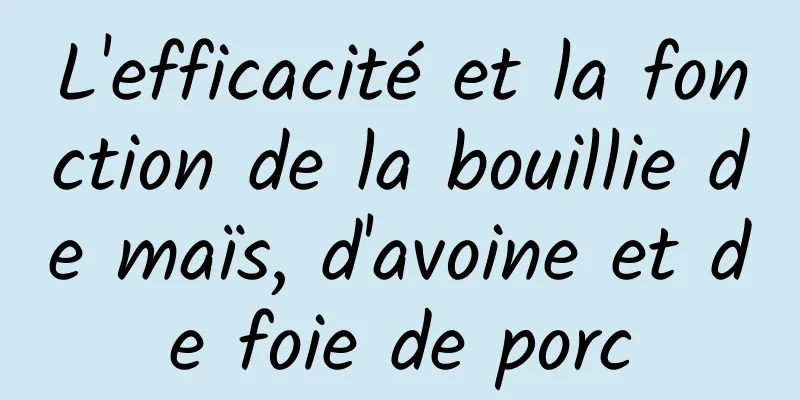 L'efficacité et la fonction de la bouillie de maïs, d'avoine et de foie de porc