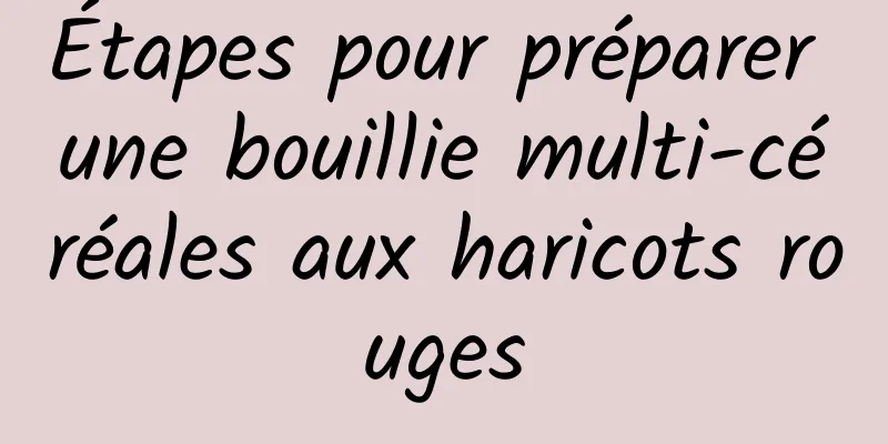 Étapes pour préparer une bouillie multi-céréales aux haricots rouges