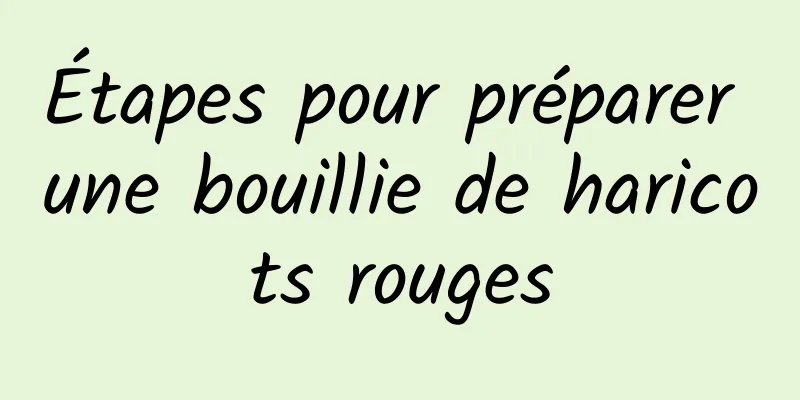 Étapes pour préparer une bouillie de haricots rouges