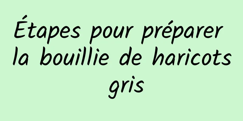 Étapes pour préparer la bouillie de haricots gris