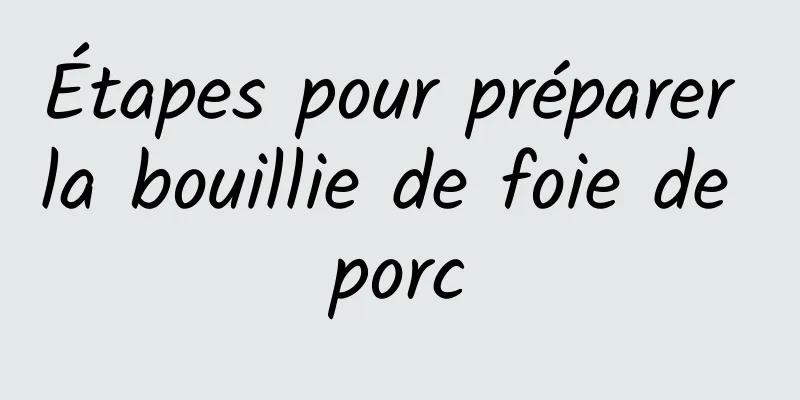 Étapes pour préparer la bouillie de foie de porc