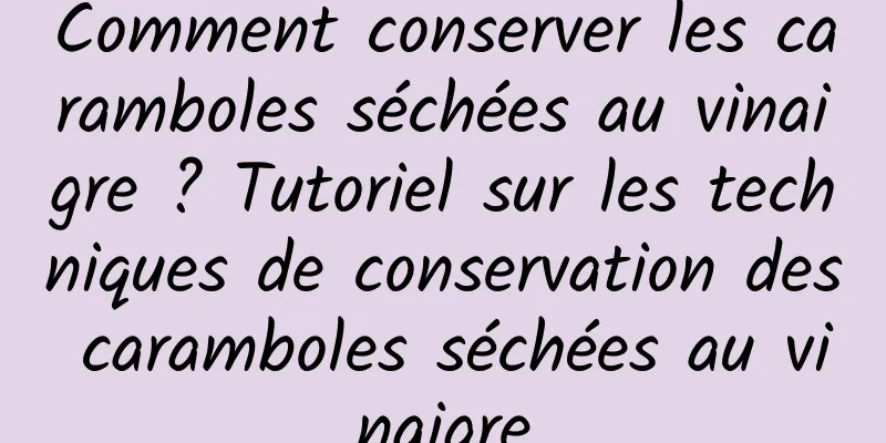 Comment conserver les caramboles séchées au vinaigre ? Tutoriel sur les techniques de conservation des caramboles séchées au vinaigre