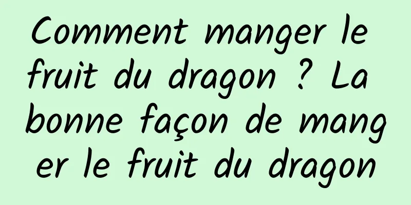 Comment manger le fruit du dragon ? La bonne façon de manger le fruit du dragon