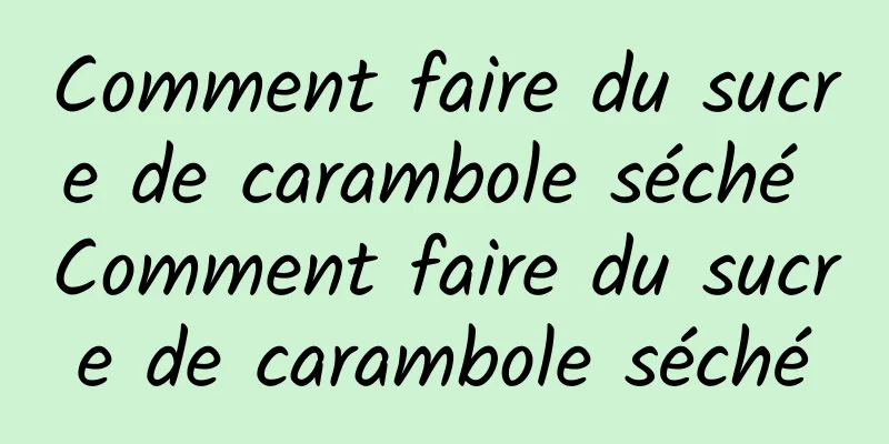 Comment faire du sucre de carambole séché Comment faire du sucre de carambole séché