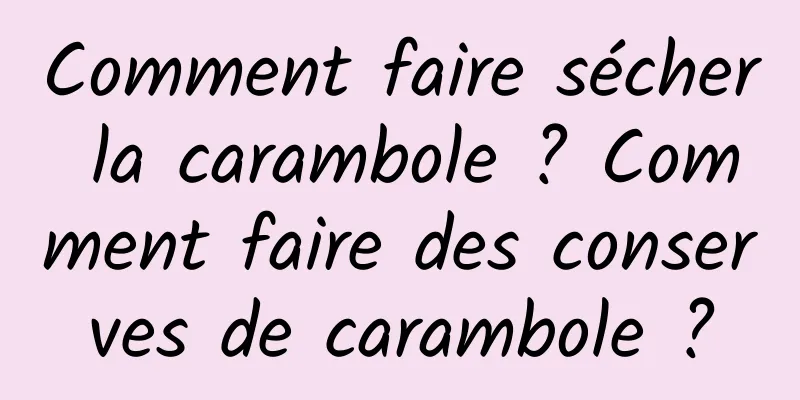 Comment faire sécher la carambole ? Comment faire des conserves de carambole ?