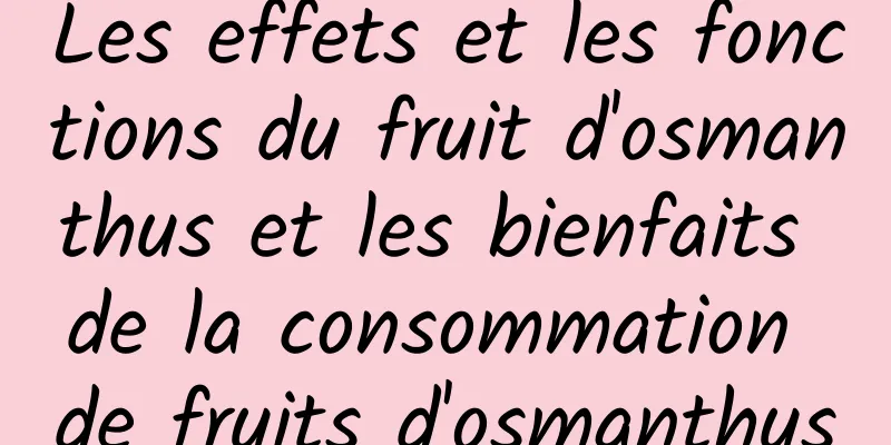 Les effets et les fonctions du fruit d'osmanthus et les bienfaits de la consommation de fruits d'osmanthus