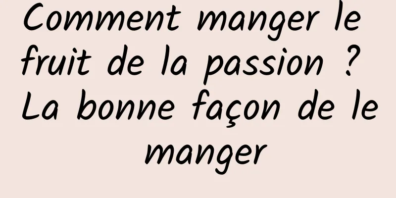 Comment manger le fruit de la passion ? La bonne façon de le manger