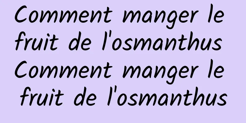 Comment manger le fruit de l'osmanthus Comment manger le fruit de l'osmanthus