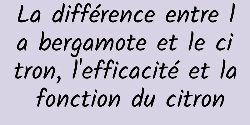 La différence entre la bergamote et le citron, l'efficacité et la fonction du citron