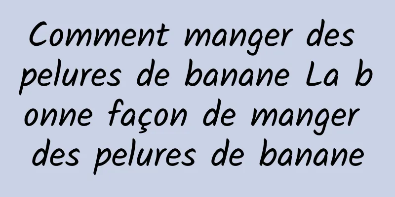 Comment manger des pelures de banane La bonne façon de manger des pelures de banane