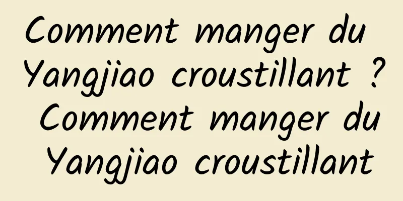 Comment manger du Yangjiao croustillant ? Comment manger du Yangjiao croustillant