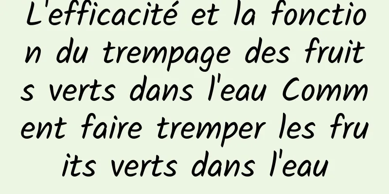 L'efficacité et la fonction du trempage des fruits verts dans l'eau Comment faire tremper les fruits verts dans l'eau