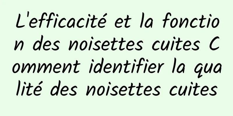 L'efficacité et la fonction des noisettes cuites Comment identifier la qualité des noisettes cuites