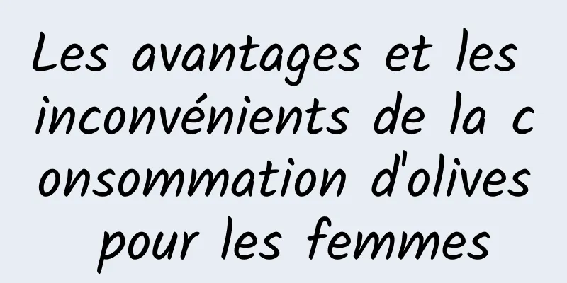 Les avantages et les inconvénients de la consommation d'olives pour les femmes