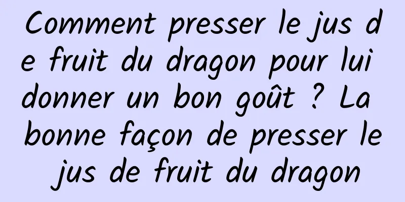 Comment presser le jus de fruit du dragon pour lui donner un bon goût ? La bonne façon de presser le jus de fruit du dragon