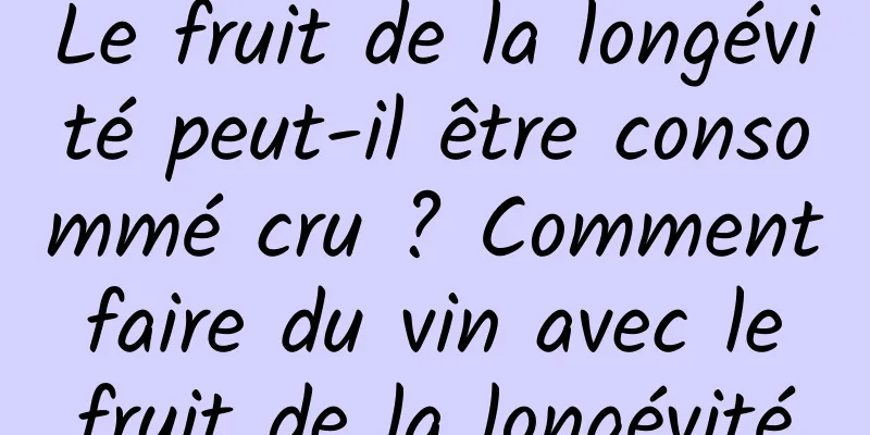 Le fruit de la longévité peut-il être consommé cru ? Comment faire du vin avec le fruit de la longévité