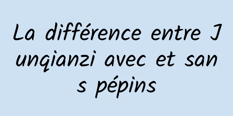 La différence entre Junqianzi avec et sans pépins