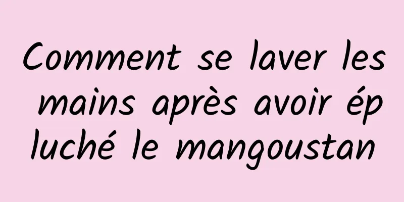 Comment se laver les mains après avoir épluché le mangoustan