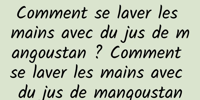 Comment se laver les mains avec du jus de mangoustan ? Comment se laver les mains avec du jus de mangoustan