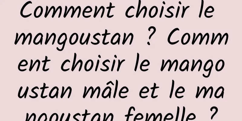 Comment choisir le mangoustan ? Comment choisir le mangoustan mâle et le mangoustan femelle ?