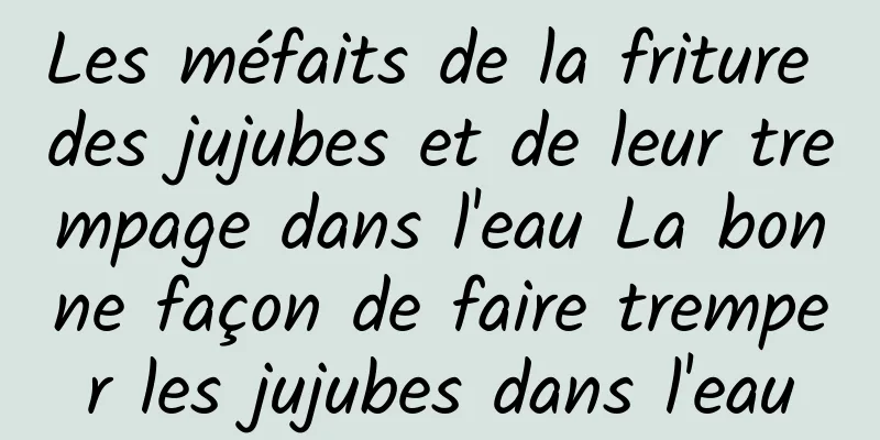 Les méfaits de la friture des jujubes et de leur trempage dans l'eau La bonne façon de faire tremper les jujubes dans l'eau