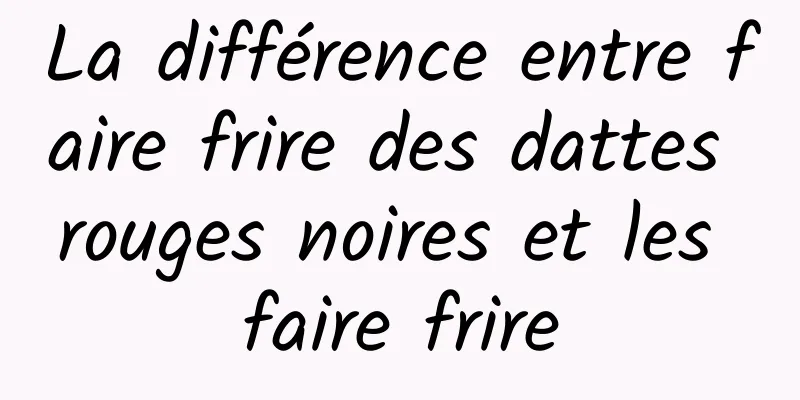 La différence entre faire frire des dattes rouges noires et les faire frire