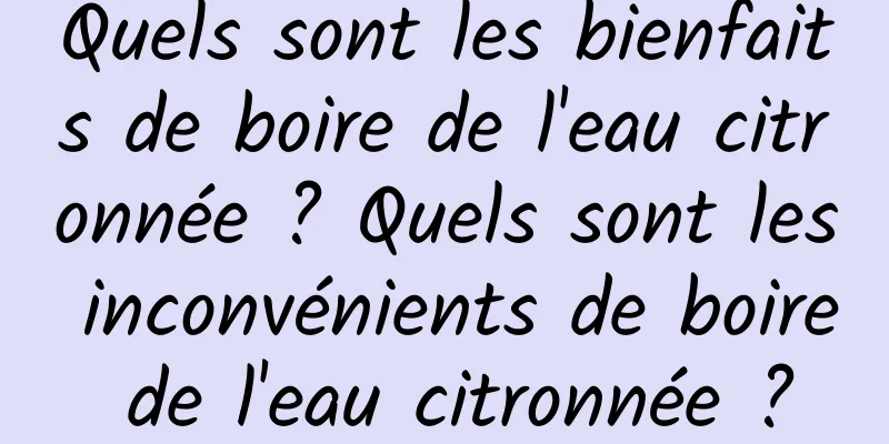 Quels sont les bienfaits de boire de l'eau citronnée ? Quels sont les inconvénients de boire de l'eau citronnée ?