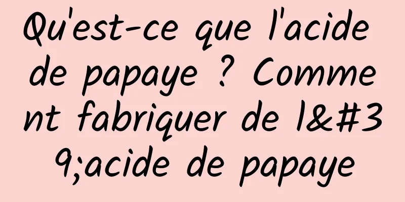 Qu'est-ce que l'acide de papaye ? Comment fabriquer de l'acide de papaye