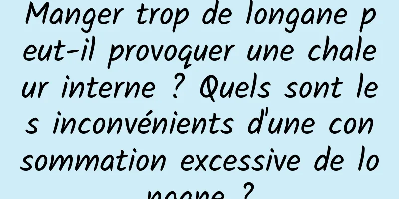 Manger trop de longane peut-il provoquer une chaleur interne ? Quels sont les inconvénients d'une consommation excessive de longane ?