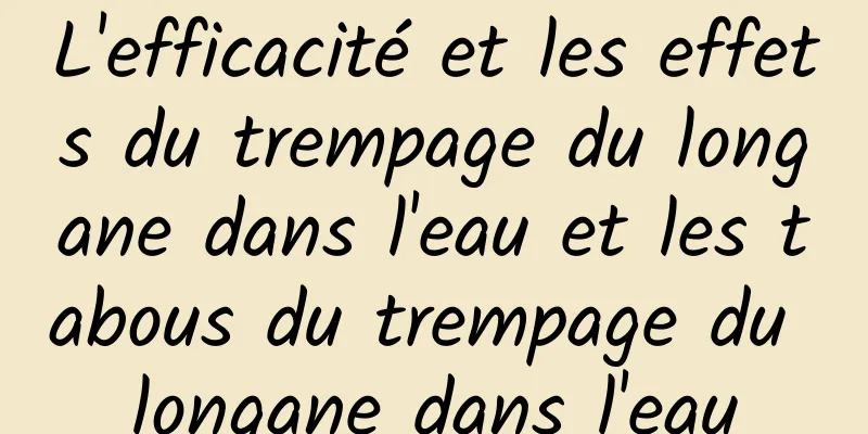 L'efficacité et les effets du trempage du longane dans l'eau et les tabous du trempage du longane dans l'eau