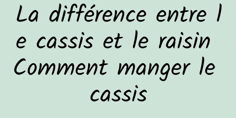 La différence entre le cassis et le raisin Comment manger le cassis