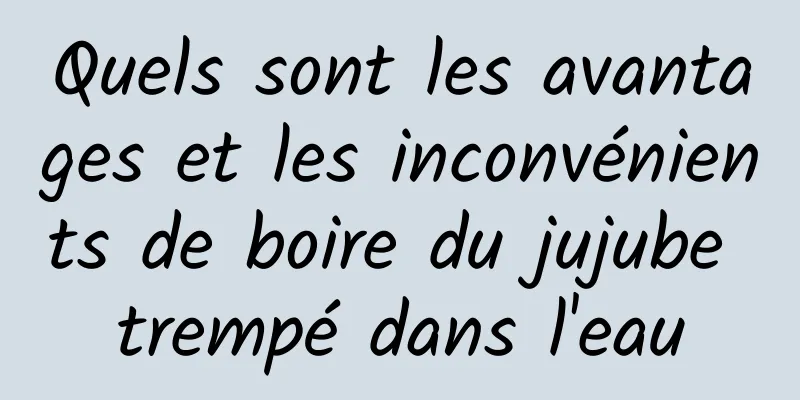 Quels sont les avantages et les inconvénients de boire du jujube trempé dans l'eau