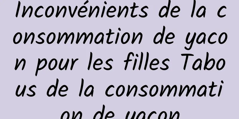 Inconvénients de la consommation de yacon pour les filles Tabous de la consommation de yacon