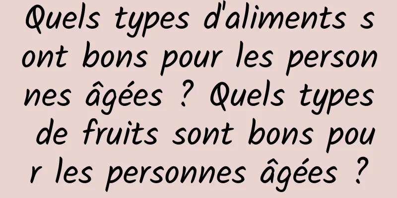 Quels types d'aliments sont bons pour les personnes âgées ? Quels types de fruits sont bons pour les personnes âgées ?