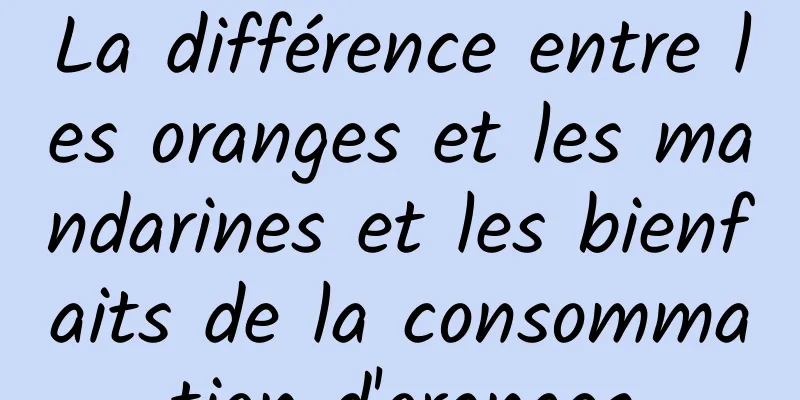 La différence entre les oranges et les mandarines et les bienfaits de la consommation d'oranges