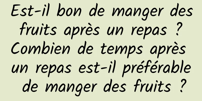 Est-il bon de manger des fruits après un repas ? Combien de temps après un repas est-il préférable de manger des fruits ?