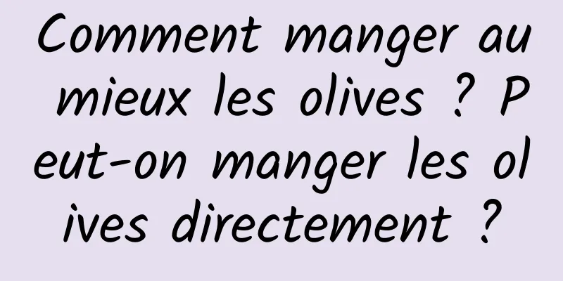 Comment manger au mieux les olives ? Peut-on manger les olives directement ?