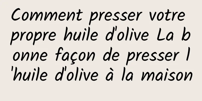 Comment presser votre propre huile d'olive La bonne façon de presser l'huile d'olive à la maison