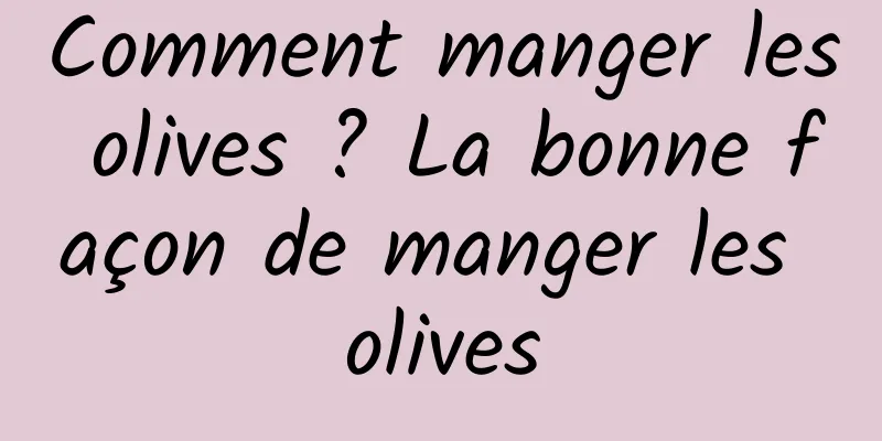 Comment manger les olives ? La bonne façon de manger les olives