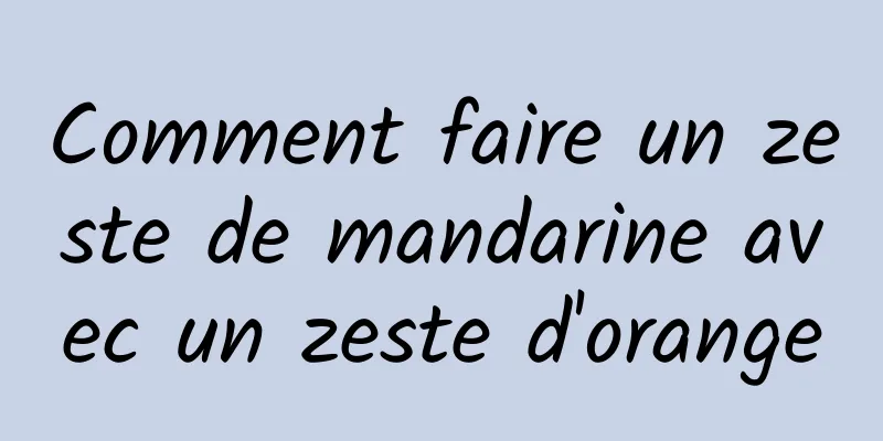 Comment faire un zeste de mandarine avec un zeste d'orange